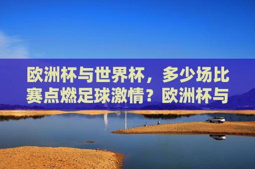 欧洲杯与世界杯,多少场比赛点燃足球激情?欧洲杯与世界杯,多少场比赛点燃足球激情? 欧洲杯与世界杯,多少场比赛点燃足球激情?欧洲杯与世界杯,多少场比赛点燃足球激情?