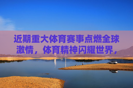 近期重大体育赛事点燃全球激情,体育精神闪耀世界,重大体育赛事燃情世界,体育精神闪耀全球 近期重大体育赛事点燃全球激情,体育精神闪耀世界,重大体育赛事燃情世界,体育精神闪耀全球