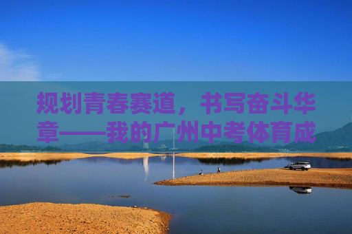 规划青春赛道,书写奋斗华章——我的广州中考体育成长记,规划青春赛道,书写奋斗华章——广州中考体育成长记 规划青春赛道,书写奋斗华章——我的广州中考体育成长记,规划青春赛道,书写奋斗华章——广州中考体育成长记