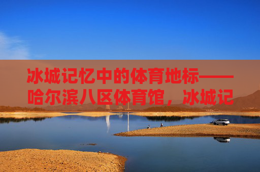冰城记忆中的体育地标——哈尔滨八区体育馆,冰城记忆中的体育地标——哈尔滨八区体育馆 冰城记忆中的体育地标——哈尔滨八区体育馆,冰城记忆中的体育地标——哈尔滨八区体育馆