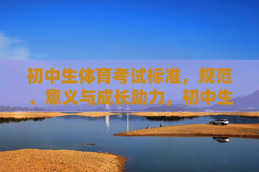 初中生体育考试标准,规范、意义与成长助力,初中生体育考试标准,规范、意义与成长助力 初中生体育考试标准,规范、意义与成长助力,初中生体育考试标准,规范、意义与成长助力