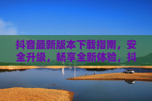 抖音最新版本下载指南,安全升级,畅享全新体验,抖音最新版本下载指南,安全升级,畅享全新体验 抖音最新版本下载指南,安全升级,畅享全新体验,抖音最新版本下载指南,安全升级,畅享全新体验