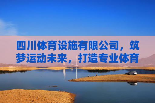 四川体育设施有限公司,筑梦运动未来,打造专业体育空间,四川体育设施有限公司,筑梦运动未来,打造专业体育空间 四川体育设施有限公司,筑梦运动未来,打造专业体育空间,四川体育设施有限公司,筑梦运动未来,打造专业体育空间