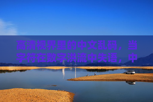 高清视界里的中文乱码,当字符在数字洪流中失语,中文乱码,高清视界里的字符数字失语 高清视界里的中文乱码,当字符在数字洪流中失语,中文乱码,高清视界里的字符数字失语