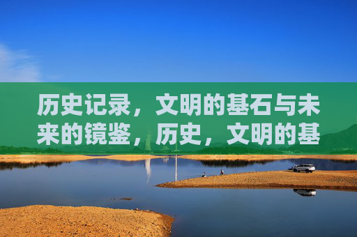 历史记录,文明的基石与未来的镜鉴,历史,文明的基石与未来的镜鉴 历史记录,文明的基石与未来的镜鉴,历史,文明的基石与未来的镜鉴