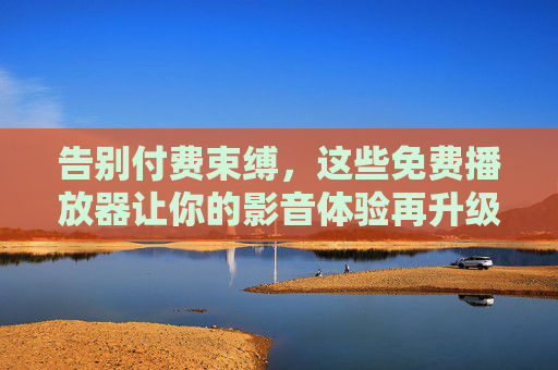 告别付费束缚,这些免费播放器让你的影音体验再升级,免费播放器,告别付费束缚,影音体验再升级 告别付费束缚,这些免费播放器让你的影音体验再升级,免费播放器,告别付费束缚,影音体验再升级