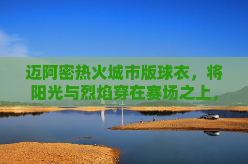 迈阿密热火城市版球衣,将阳光与烈焰穿在赛场之上,迈阿密热火城市版球衣,阳光烈焰披赛场 迈阿密热火城市版球衣,将阳光与烈焰穿在赛场之上,迈阿密热火城市版球衣,阳光烈焰披赛场