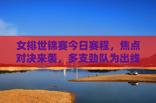 女排世锦赛今日赛程,焦点对决来袭,多支劲队为出线权死战,女排世锦赛今日焦点,劲队为出线权死战 女排世锦赛今日赛程,焦点对决来袭,多支劲队为出线权死战,女排世锦赛今日焦点,劲队为出线权死战
