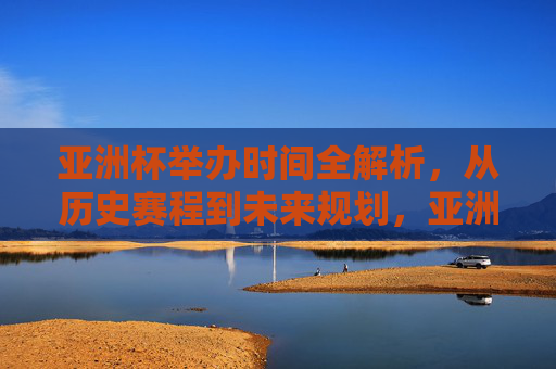 亚洲杯举办时间全解析,从历史赛程到未来规划,亚洲杯举办时间全解析,从历史赛程到未来规划 亚洲杯举办时间全解析,从历史赛程到未来规划,亚洲杯举办时间全解析,从历史赛程到未来规划