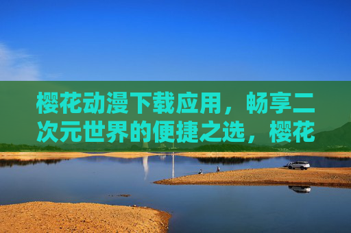 樱花动漫下载应用,畅享二次元世界的便捷之选,樱花动漫应用,二次元便捷下载之选 樱花动漫下载应用,畅享二次元世界的便捷之选,樱花动漫应用,二次元便捷下载之选