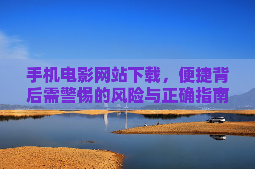 手机电影网站下载,便捷背后需警惕的风险与正确指南,手机电影下载,便捷背后的风险与正确指南 手机电影网站下载,便捷背后需警惕的风险与正确指南,手机电影下载,便捷背后的风险与正确指南