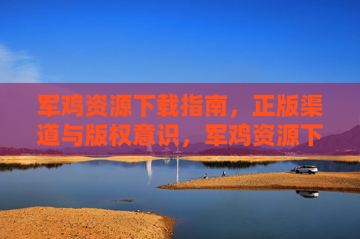 军鸡资源下载指南,正版渠道与版权意识,军鸡资源下载指南,正版渠道与版权意识 军鸡资源下载指南,正版渠道与版权意识,军鸡资源下载指南,正版渠道与版权意识