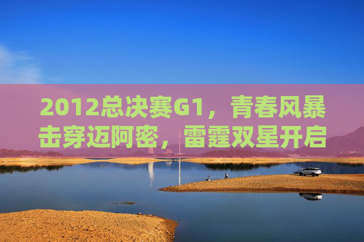 2012总决赛G1,青春风暴击穿迈阿密,雷霆双星开启王座前哨战,2012总决赛G1,青春风暴击穿迈阿密,雷霆双星开启王座前哨战 2012总决赛G1,青春风暴击穿迈阿密,雷霆双星开启王座前哨战,2012总决赛G1,青春风暴击穿迈阿密,雷霆双星开启王座前哨战