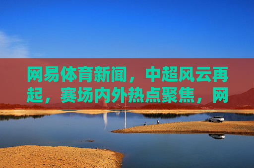 网易体育新闻,中超风云再起,赛场内外热点聚焦,网易体育,中超风云再起 赛场内外热点聚焦 网易体育新闻,中超风云再起,赛场内外热点聚焦,网易体育,中超风云再起 赛场内外热点聚焦