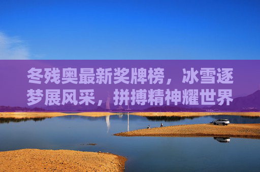 冬残奥最新奖牌榜,冰雪逐梦展风采,拼搏精神耀世界,冬残奥最新奖牌榜,冰雪逐梦展风采,拼搏精神耀世界 冬残奥最新奖牌榜,冰雪逐梦展风采,拼搏精神耀世界,冬残奥最新奖牌榜,冰雪逐梦展风采,拼搏精神耀世界