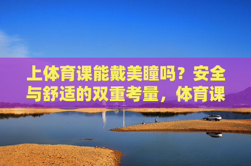 上体育课能戴美瞳吗?安全与舒适的双重考量,体育课戴美瞳,安全与舒适的双重考量 上体育课能戴美瞳吗?安全与舒适的双重考量,体育课戴美瞳,安全与舒适的双重考量