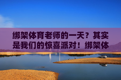 绑架体育老师的一天？其实是我们的惊喜派对！绑架体育老师的一天？原来是惊喜派对！