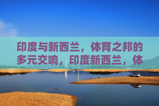 印度与新西兰，体育之邦的多元交响，印度新西兰，体育之邦的多元交响