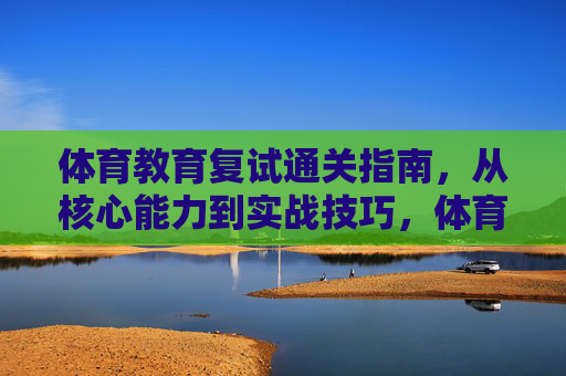 体育教育复试通关指南，从核心能力到实战技巧，体育教育复试，核心能力与实战技巧通关指南