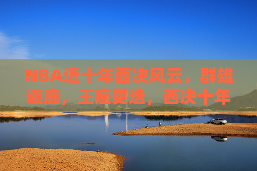 NBA近十年西决风云，群雄逐鹿，王座更迭，西决十年风云，群雄逐鹿，王座更迭