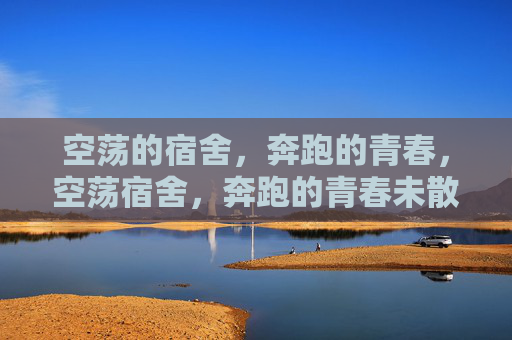 空荡的宿舍，奔跑的青春，空荡宿舍，奔跑的青春未散