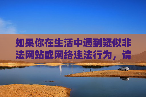 如果你在生活中遇到疑似非法网站或网络违法行为，请及时向中央网信办违法和不良信息举报中心（www.12377.cn）或公安机关举报，共同守护网络清朗，举报网络违法行为 共护清朗网络空间
