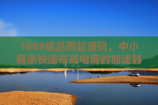 1688成品网站源码，中小商家快速布局电商的加速器，1688成品网站源码，中小商家快速布局电商加速器