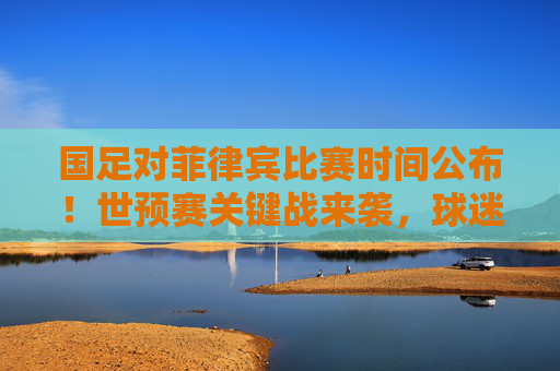 国足对菲律宾比赛时间公布！世预赛关键战来袭，球迷速速收藏，国足世预赛战菲律宾时间公布！关键战速收藏