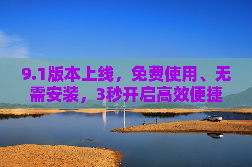 9.1版本上线，免费使用、无需安装，3秒开启高效便捷新体验，1版本上线，免费免安装，3秒开启高效新体验