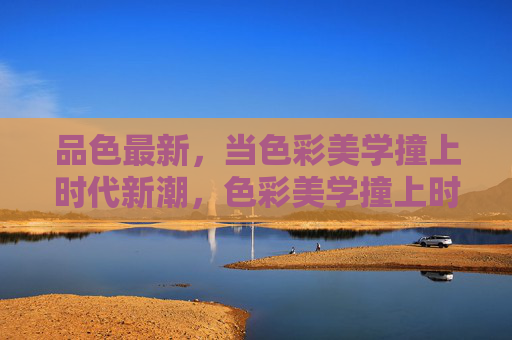 品色最新，当色彩美学撞上时代新潮，色彩美学撞上时代新潮