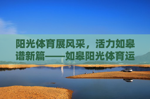阳光体育展风采，活力如皋谱新篇——如皋阳光体育运动会侧记