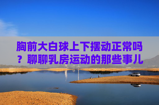 胸前大白球上下摆动正常吗？聊聊乳房运动的那些事儿，胸前大白球上下摆动正常吗？聊聊乳房运动那些事儿
