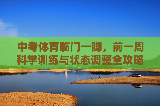 中考体育临门一脚，前一周科学训练与状态调整全攻略，中考体育临门一脚，前一周科学训练与状态调整全攻略