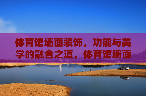 体育馆墙面装饰，功能与美学的融合之道，体育馆墙面装饰，功能与美学的融合