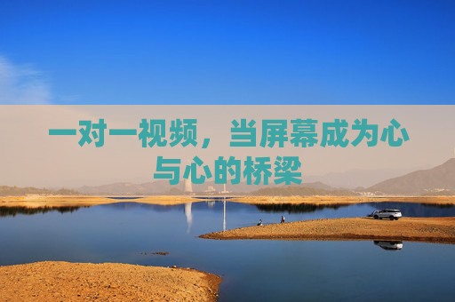 一对一视频，当屏幕成为心与心的桥梁