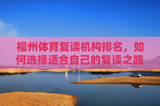 福州体育复读机构排名，如何选择适合自己的复读之路？如何选择适合自己的福州体育复读机构？