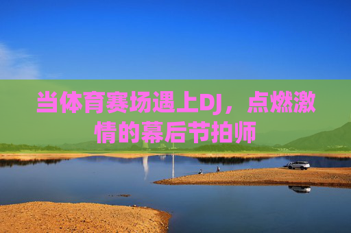 当体育赛场遇上DJ，点燃激情的幕后节拍师