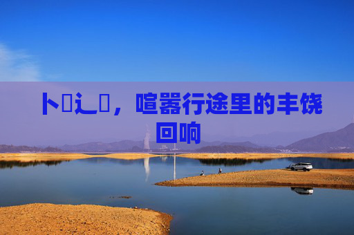 卜喿辶畗，喧嚣行途里的丰饶回响