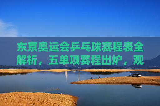 东京奥运会乒乓球赛程表全解析，五单项赛程出炉，观赛指南助你不错过巅峰对决，东京奥运会乒乓球赛程全解析，五单项赛程出炉，观赛指南助你不错过巅峰对决