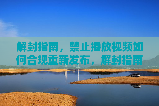 解封指南，禁止播放视频如何合规重新发布，解封指南，禁止播放视频合规重新发布