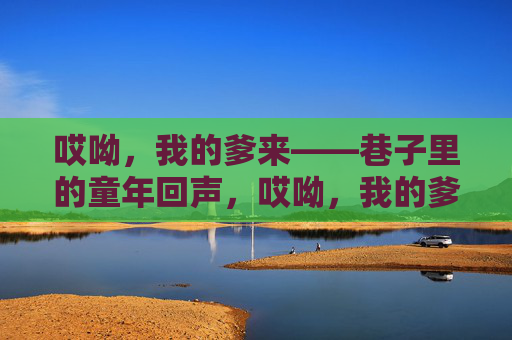 哎呦，我的爹来——巷子里的童年回声，哎呦，我的爹来——巷子里的童年回声