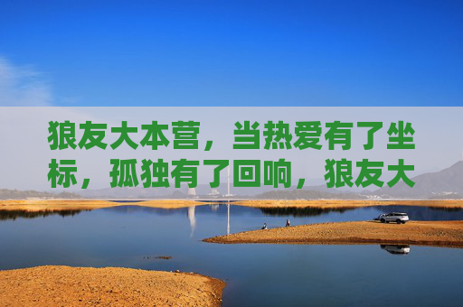 狼友大本营，当热爱有了坐标，孤独有了回响，狼友大本营，热爱有坐标，孤独有回响