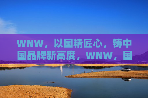 WNW，以国精匠心，铸中国品牌新高度，WNW，国精匠心铸中国品牌新高度