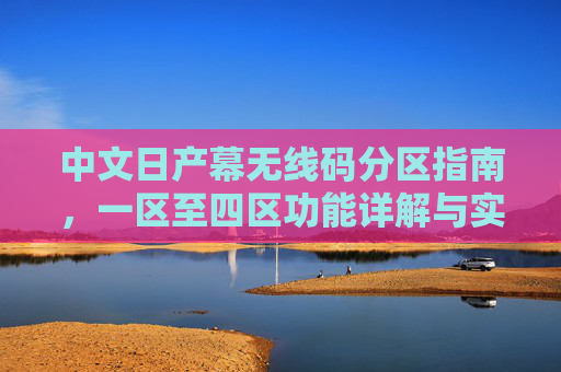 中文日产幕无线码分区指南，一区至四区功能详解与实用场景，日产幕无线码分区指南，一至四区功能详解与实用场景