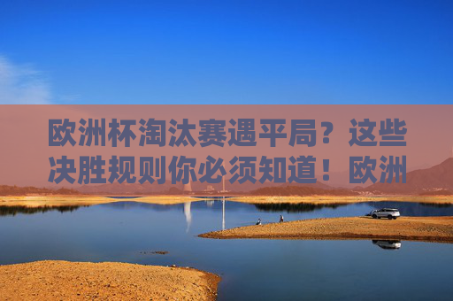 欧洲杯淘汰赛遇平局？这些决胜规则你必须知道！欧洲杯淘汰赛平局决胜规则必知
