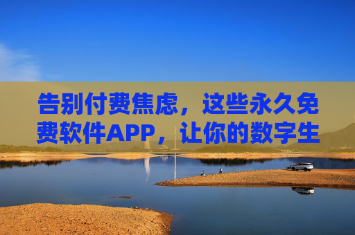 告别付费焦虑，这些永久免费软件APP，让你的数字生活更轻松，告别付费焦虑，永久免费APP让数字生活更轻松