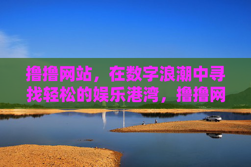 撸撸网站，在数字浪潮中寻找轻松的娱乐港湾，撸撸网站，数字浪潮中的轻松娱乐港湾