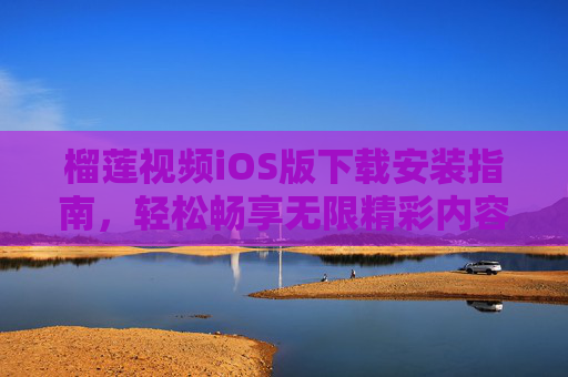 榴莲视频iOS版下载安装指南，轻松畅享无限精彩内容，榴莲视频iOS版下载安装指南，轻松畅享无限精彩内容