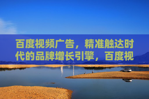 百度视频广告，精准触达时代的品牌增长引擎，百度视频广告，精准触达时代的品牌增长引擎