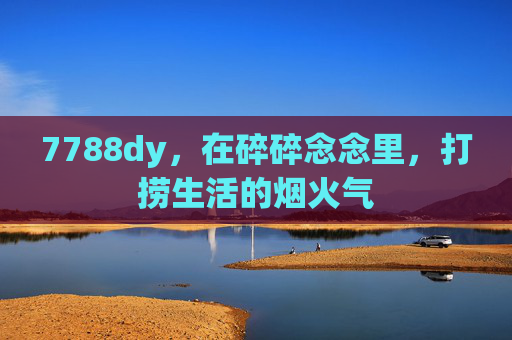 7788dy，在碎碎念念里，打捞生活的烟火气